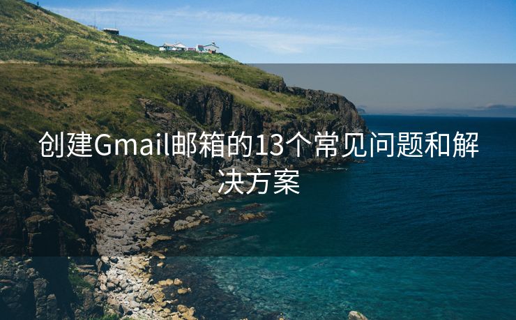 创建Gmail邮箱的13个常见问题和解决方案