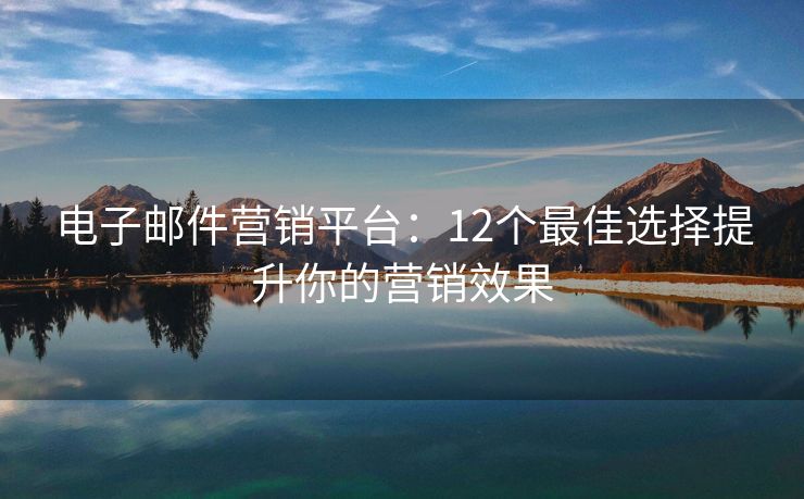 电子邮件营销平台：12个最佳选择提升你的营销效果