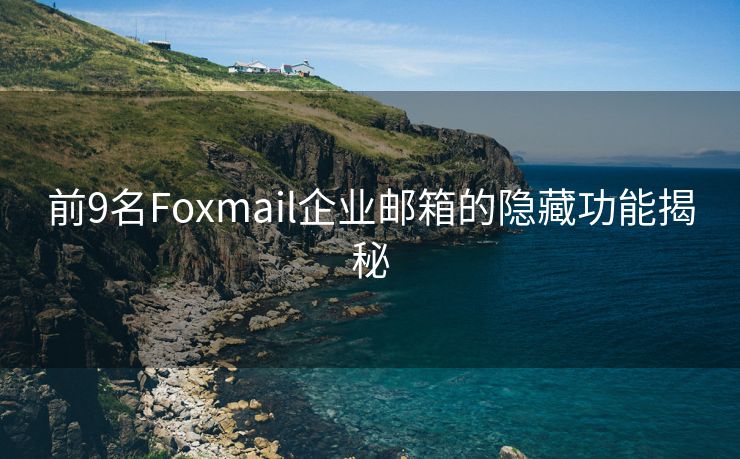 前9名Foxmail企业邮箱的隐藏功能揭秘