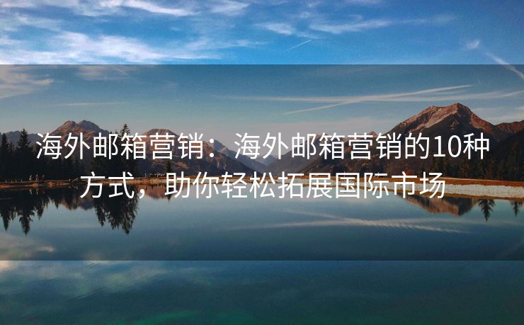 海外邮箱营销：海外邮箱营销的10种方式，助你轻松拓展国际市场