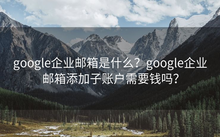 google企业邮箱是什么？google企业邮箱添加子账户需要钱吗？