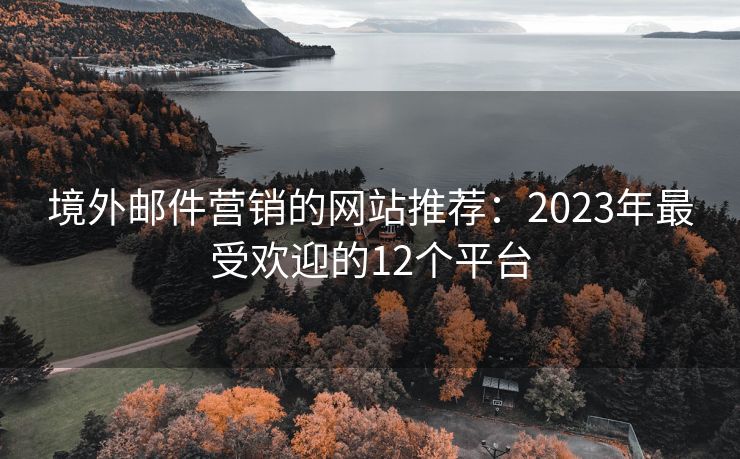 境外邮件营销的网站推荐：2023年最受欢迎的12个平台