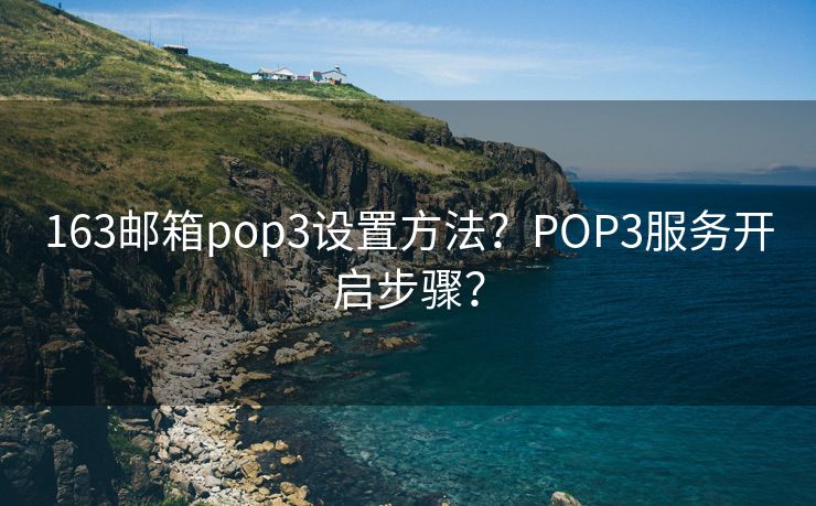 163邮箱pop3设置方法？POP3服务开启步骤？