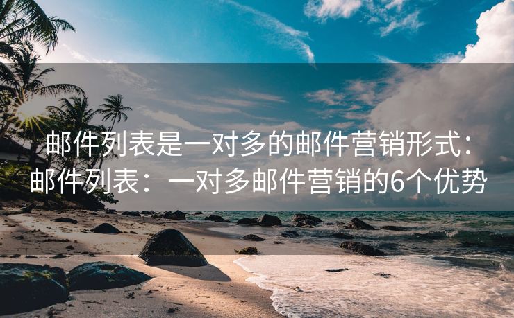 邮件列表是一对多的邮件营销形式：邮件列表：一对多邮件营销的6个优势