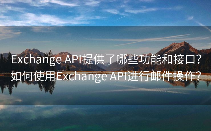 Exchange API提供了哪些功能和接口？如何使用Exchange API进行邮件操作？