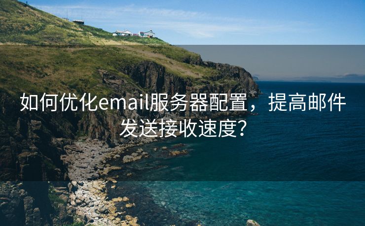 如何优化email服务器配置，提高邮件发送接收速度？