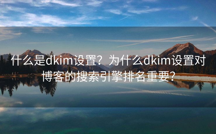 什么是dkim设置？为什么dkim设置对博客的搜索引擎排名重要？