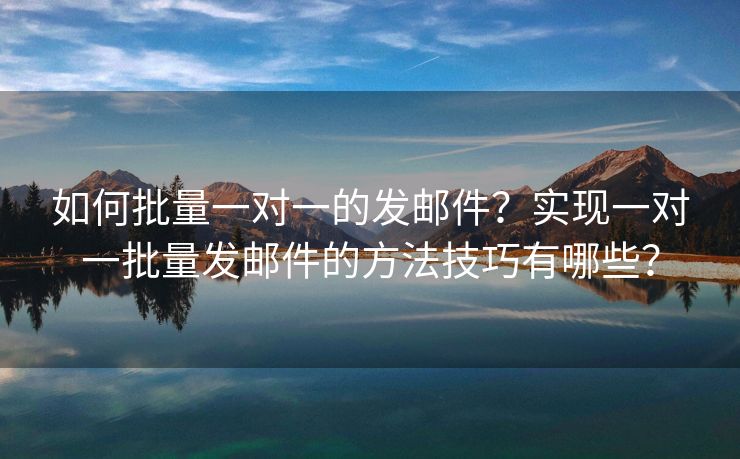 如何批量一对一的发邮件？实现一对一批量发邮件的方法技巧有哪些？