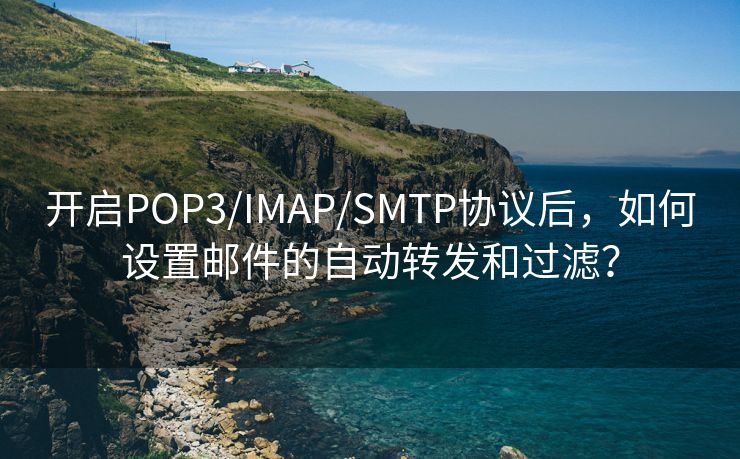 开启POP3/IMAP/SMTP协议后，如何设置邮件的自动转发和过滤？