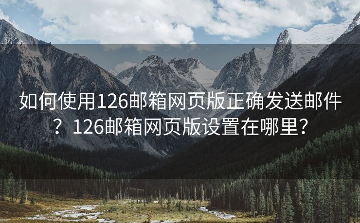 如何使用126邮箱网页版正确发送邮件？126邮箱网页版设置在哪里？