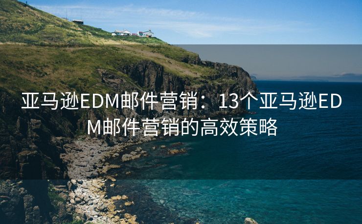 亚马逊EDM邮件营销：13个亚马逊EDM邮件营销的高效策略