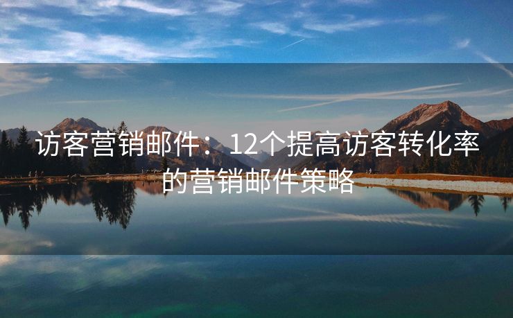 访客营销邮件：12个提高访客转化率的营销邮件策略