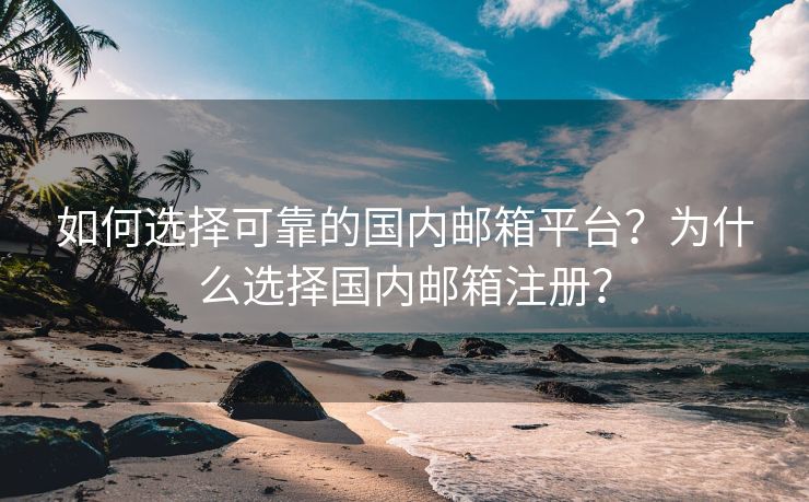 如何选择可靠的国内邮箱平台？为什么选择国内邮箱注册？