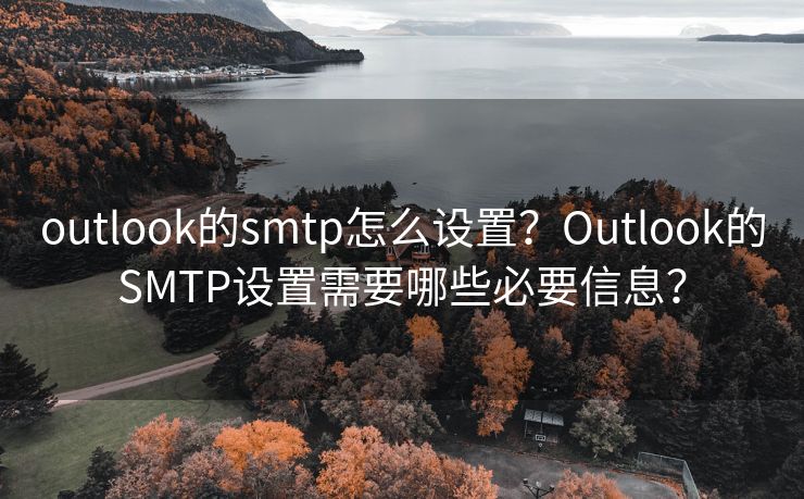 outlook的smtp怎么设置？Outlook的SMTP设置需要哪些必要信息？