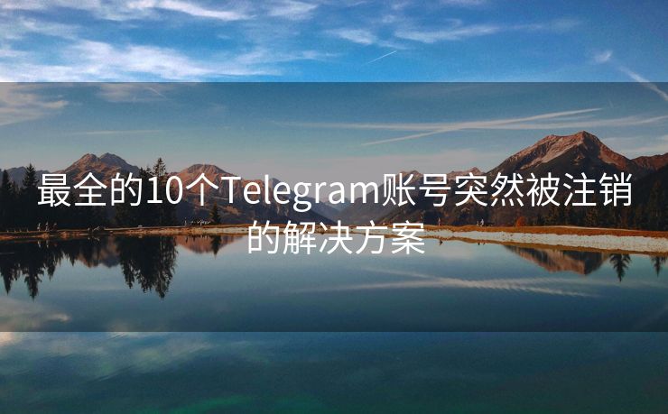 最全的10个Telegram账号突然被注销的解决方案