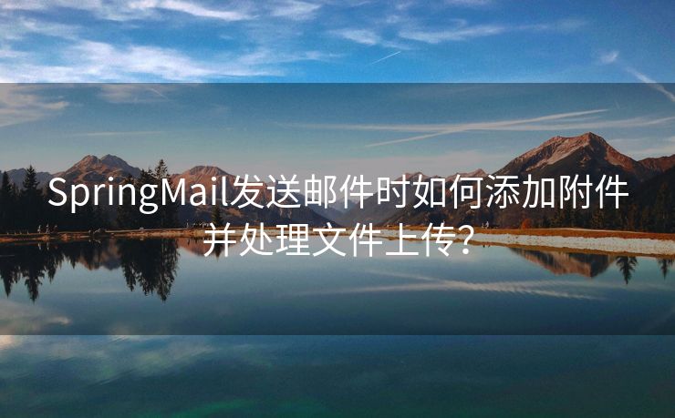 SpringMail发送邮件时如何添加附件并处理文件上传？