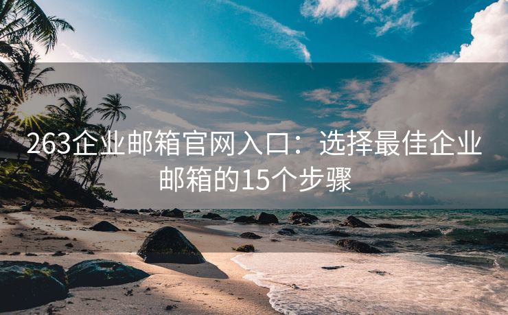 263企业邮箱官网入口：选择最佳企业邮箱的15个步骤