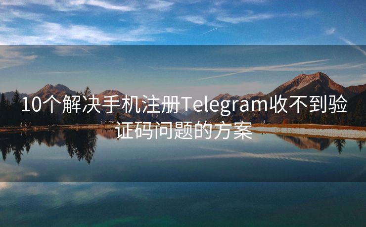 10个解决手机注册Telegram收不到验证码问题的方案