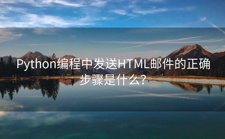 Python编程中发送HTML邮件的正确步骤是什么？