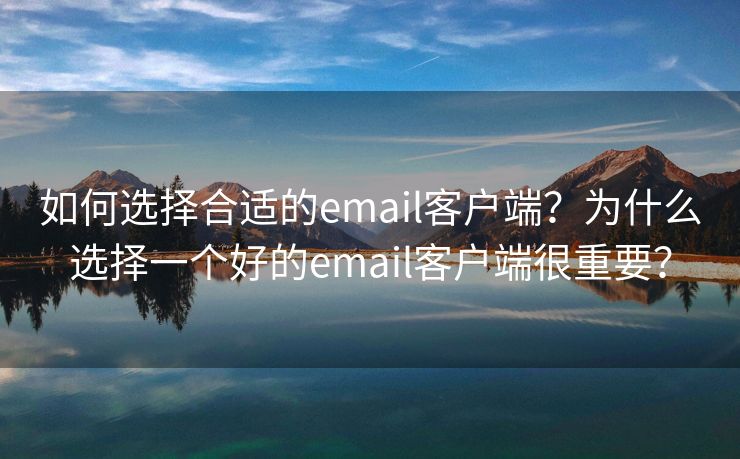 如何选择合适的email客户端？为什么选择一个好的email客户端很重要？