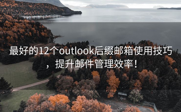 最好的12个outlook后缀邮箱使用技巧，提升邮件管理效率！