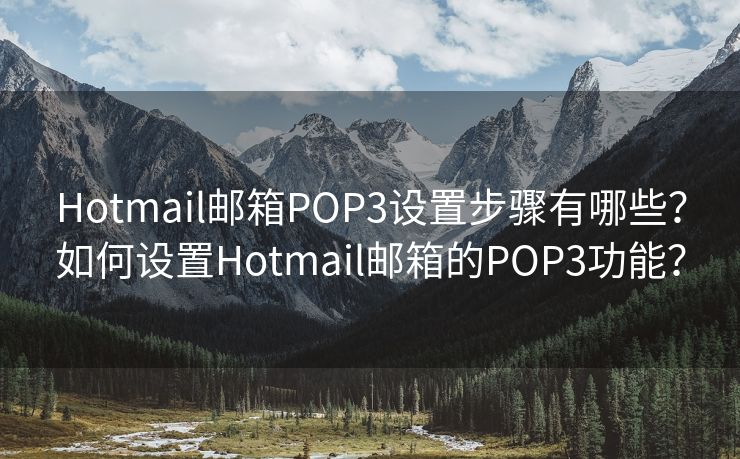 Hotmail邮箱POP3设置步骤有哪些？如何设置Hotmail邮箱的POP3功能？