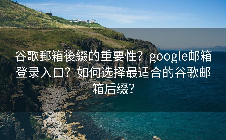 谷歌郵箱後綴的重要性？google邮箱登录入口？如何选择最适合的谷歌邮箱后缀？