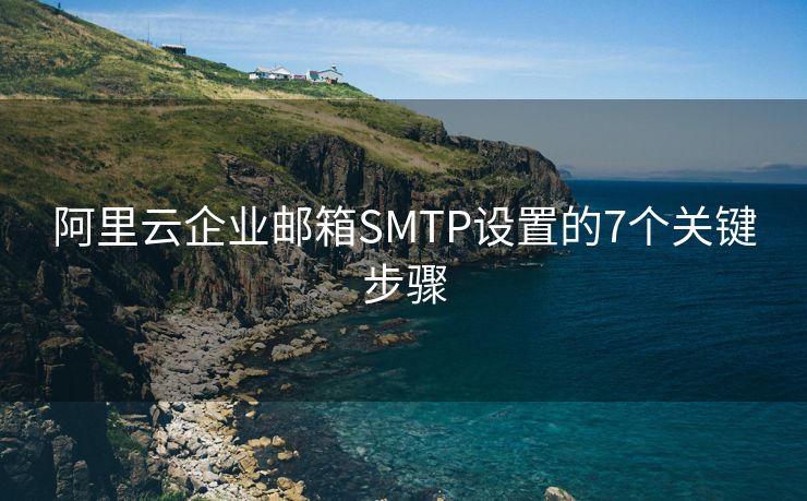 阿里云企业邮箱SMTP设置的7个关键步骤