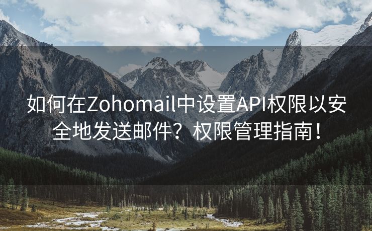 如何在Zohomail中设置API权限以安全地发送邮件？权限管理指南！