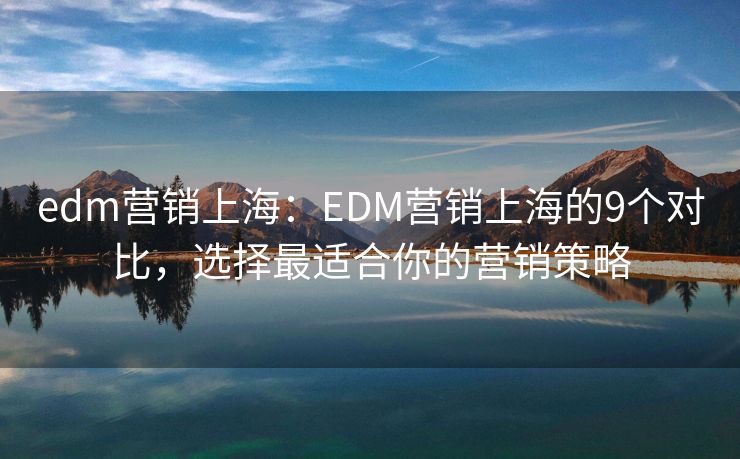 edm营销上海：EDM营销上海的9个对比，选择最适合你的营销策略