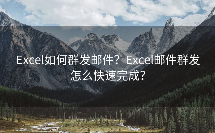 Excel如何群发邮件？Excel邮件群发怎么快速完成？