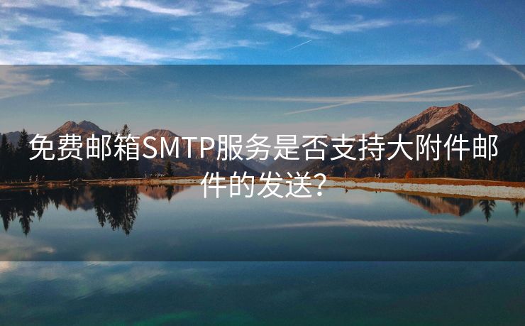 免费邮箱SMTP服务是否支持大附件邮件的发送？