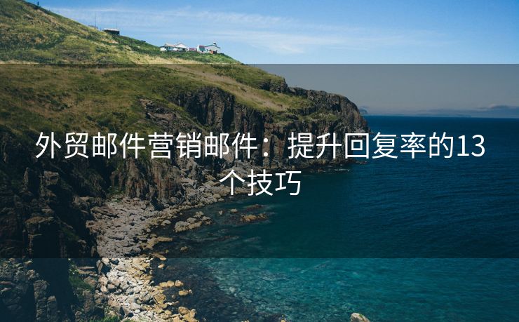 外贸邮件营销邮件：提升回复率的13个技巧