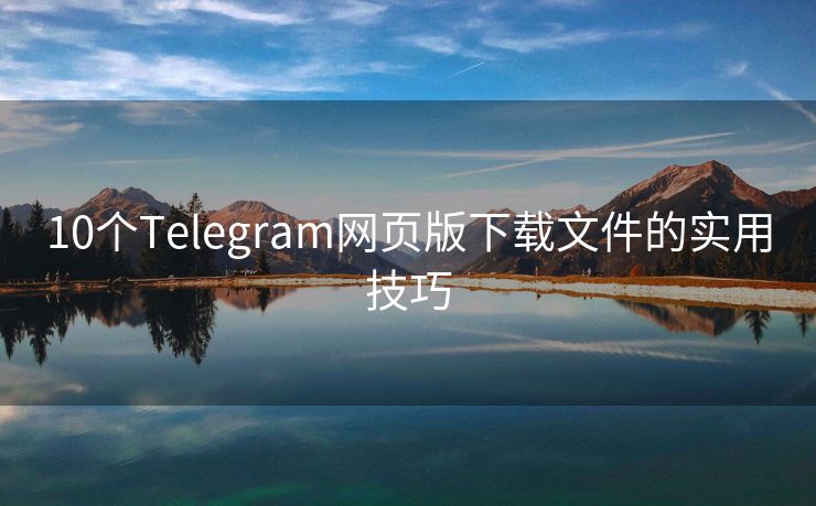 10个Telegram网页版下载文件的实用技巧