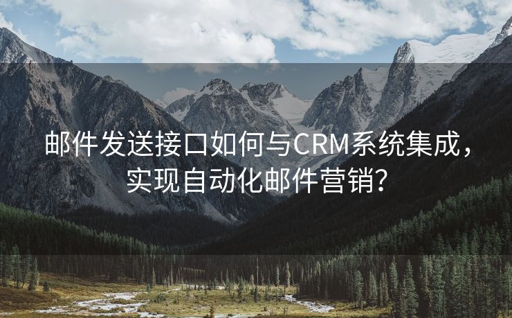 邮件发送接口如何与CRM系统集成，实现自动化邮件营销？