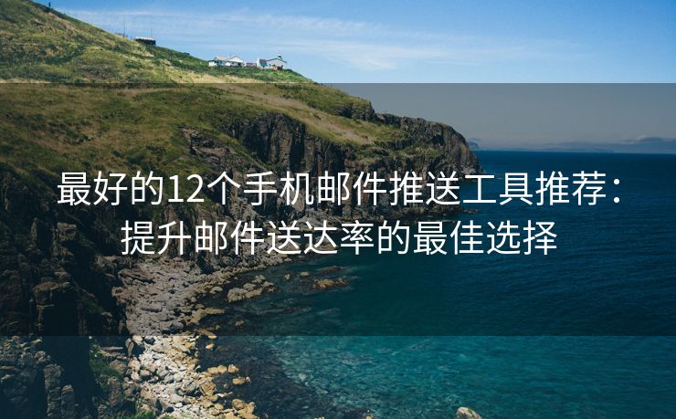 最好的12个手机邮件推送工具推荐：提升邮件送达率的最佳选择