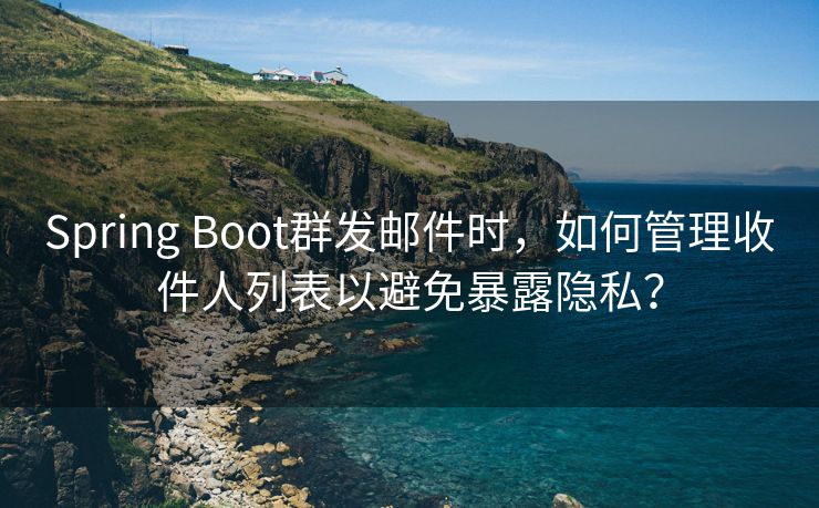 Spring Boot群发邮件时，如何管理收件人列表以避免暴露隐私？