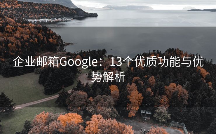 企业邮箱Google：13个优质功能与优势解析