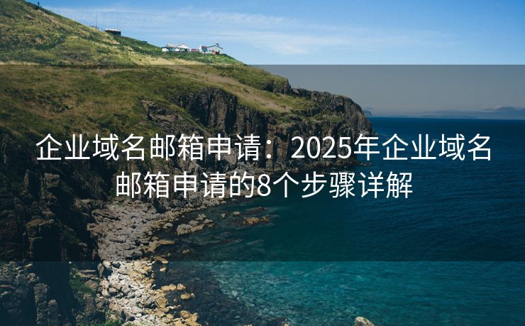 企业域名邮箱申请：2025年企业域名邮箱申请的8个步骤详解