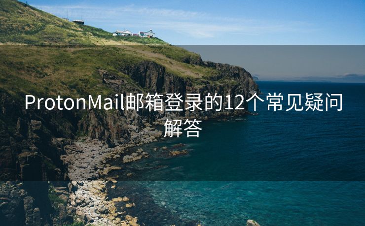 ProtonMail邮箱登录的12个常见疑问解答