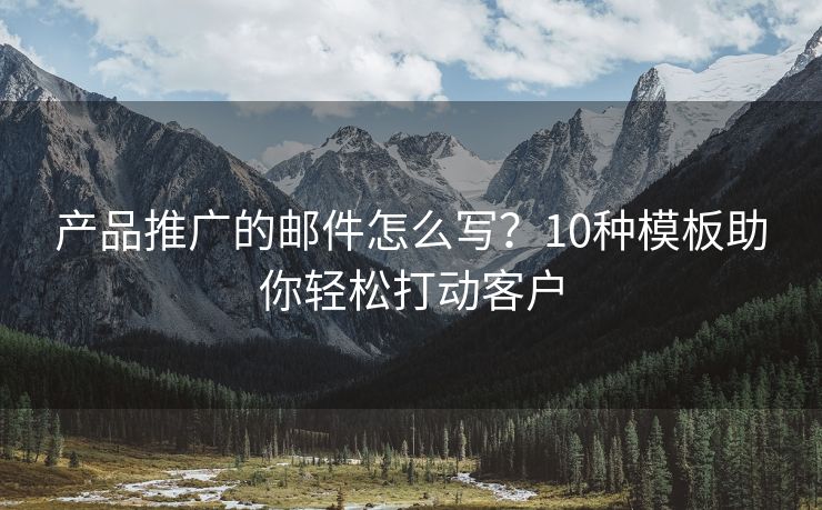 产品推广的邮件怎么写？10种模板助你轻松打动客户