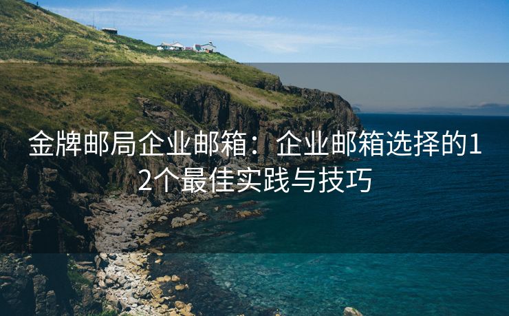 金牌邮局企业邮箱：企业邮箱选择的12个最佳实践与技巧