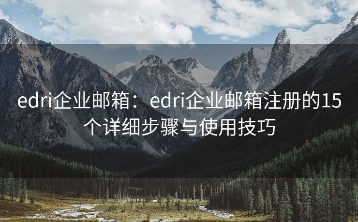 edri企业邮箱：edri企业邮箱注册的15个详细步骤与使用技巧