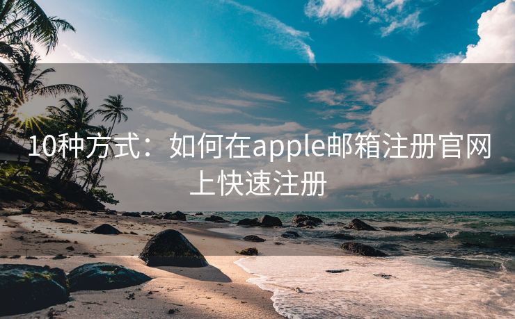 10种方式：如何在apple邮箱注册官网上快速注册