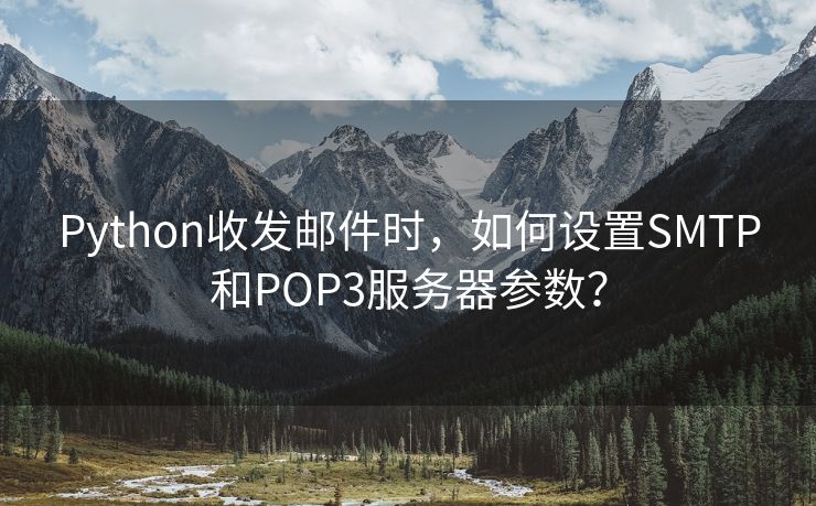 Python收发邮件时，如何设置SMTP和POP3服务器参数？