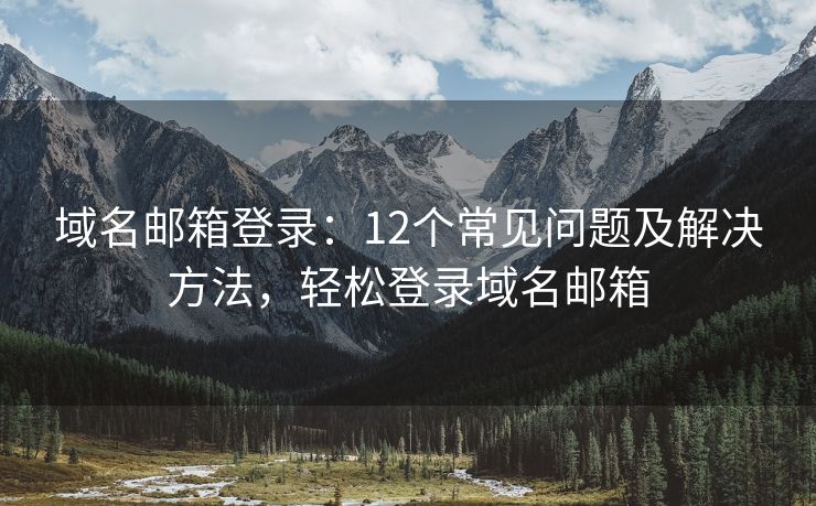 域名邮箱登录：12个常见问题及解决方法，轻松登录域名邮箱