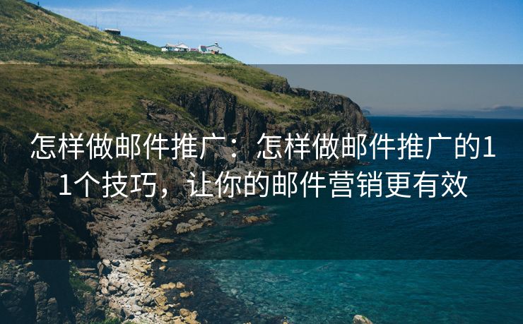 怎样做邮件推广：怎样做邮件推广的11个技巧，让你的邮件营销更有效