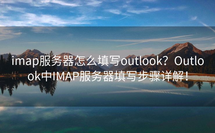 imap服务器怎么填写outlook？Outlook中IMAP服务器填写步骤详解！