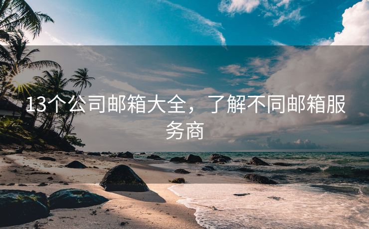 13个公司邮箱大全，了解不同邮箱服务商