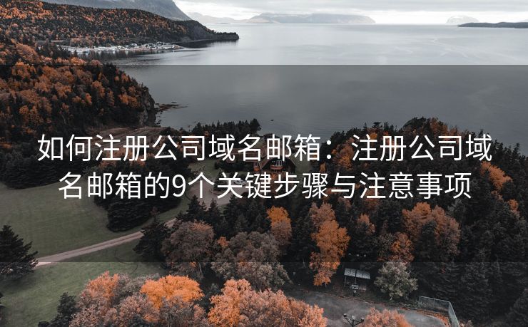 如何注册公司域名邮箱：注册公司域名邮箱的9个关键步骤与注意事项